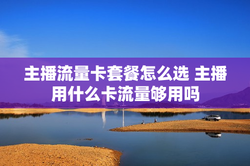 主播流量卡套餐怎么选 主播用什么卡流量够用吗