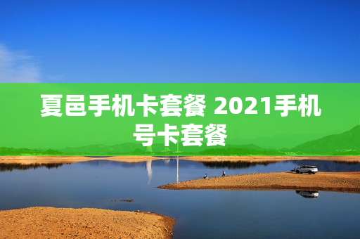 夏邑手机卡套餐 2021手机号卡套餐
