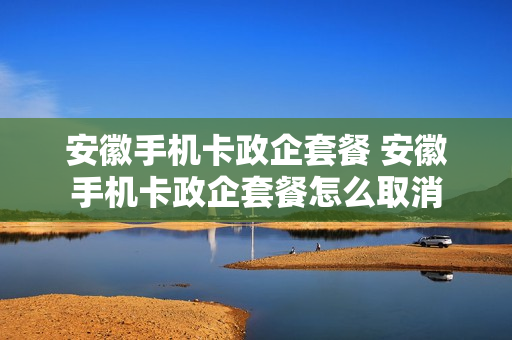 安徽手机卡政企套餐 安徽手机卡政企套餐怎么取消