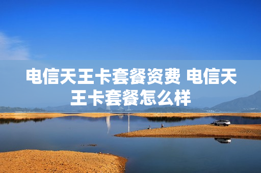 电信天王卡套餐资费 电信天王卡套餐怎么样