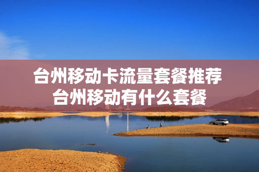台州移动卡流量套餐推荐 台州移动有什么套餐