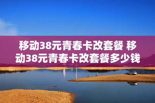 移动38元青春卡改套餐 移动38元青春卡改套餐多少钱