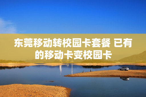 东莞移动转校园卡套餐 已有的移动卡变校园卡