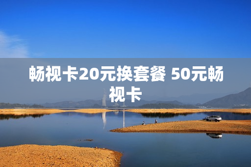 畅视卡20元换套餐 50元畅视卡