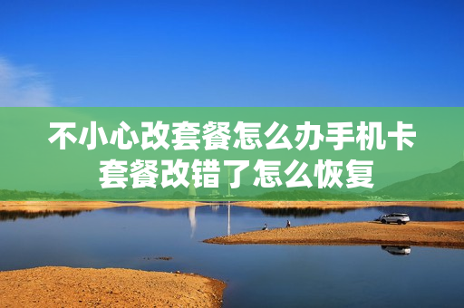不小心改套餐怎么办手机卡 套餐改错了怎么恢复