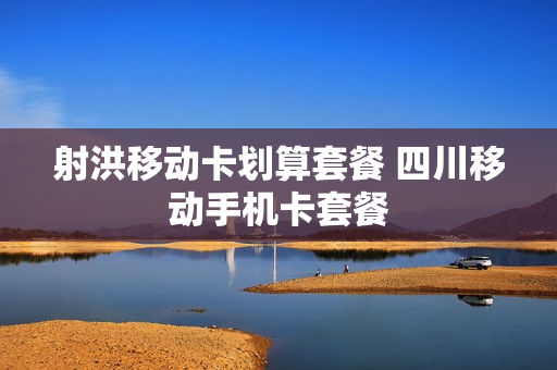 射洪移动卡划算套餐 四川移动手机卡套餐