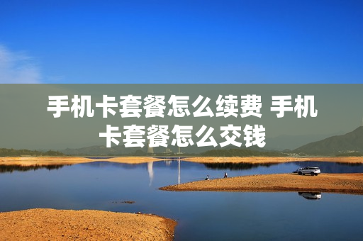 手机卡套餐怎么续费 手机卡套餐怎么交钱