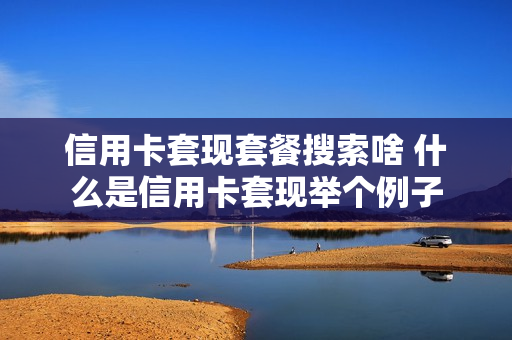 信用卡套现套餐搜索啥 什么是信用卡套现举个例子