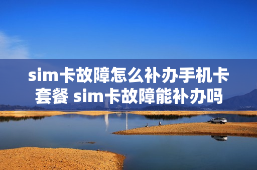 sim卡故障怎么补办手机卡套餐 sim卡故障能补办吗