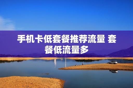 手机卡低套餐推荐流量 套餐低流量多