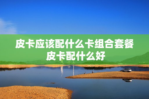 皮卡应该配什么卡组合套餐 皮卡配什么好