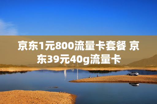 京东1元800流量卡套餐 京东39元40g流量卡