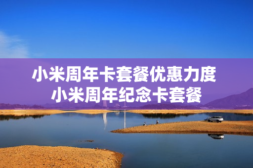 小米周年卡套餐优惠力度 小米周年纪念卡套餐