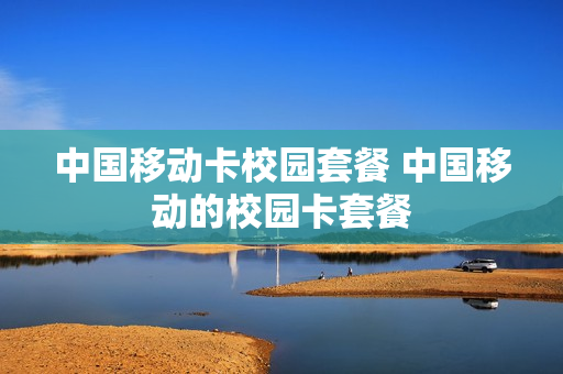 中国移动卡校园套餐 中国移动的校园卡套餐