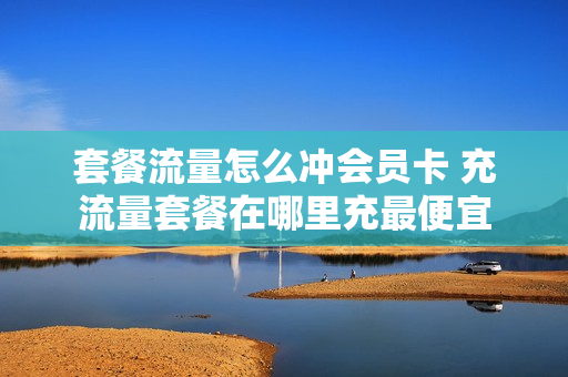 套餐流量怎么冲会员卡 充流量套餐在哪里充最便宜