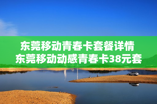 东莞移动青春卡套餐详情 东莞移动动感青春卡38元套餐