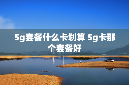 5g套餐什么卡划算 5g卡那个套餐好