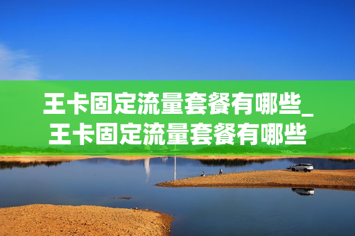 王卡固定流量套餐有哪些_王卡固定流量套餐有哪些
