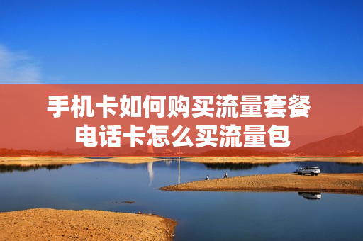 手机卡如何购买流量套餐 电话卡怎么买流量包