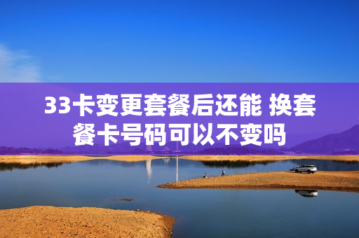 33卡变更套餐后还能 换套餐卡号码可以不变吗