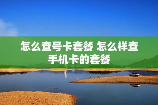 怎么查号卡套餐 怎么样查手机卡的套餐