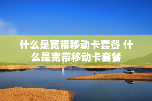 什么是宽带移动卡套餐 什么是宽带移动卡套餐