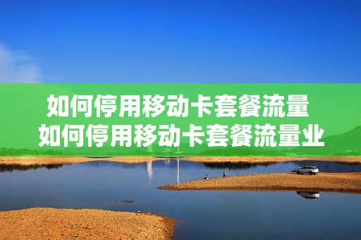 如何停用移动卡套餐流量 如何停用移动卡套餐流量业务
