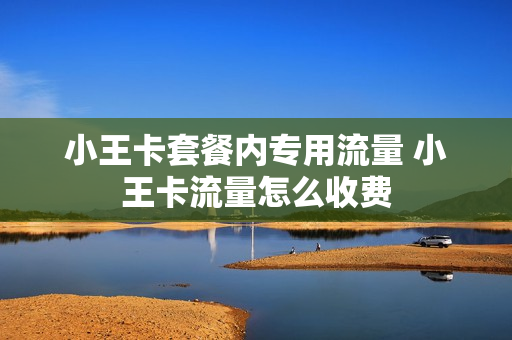 小王卡套餐内专用流量 小王卡流量怎么收费