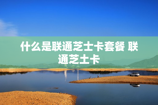 什么是联通芝士卡套餐 联通芝土卡