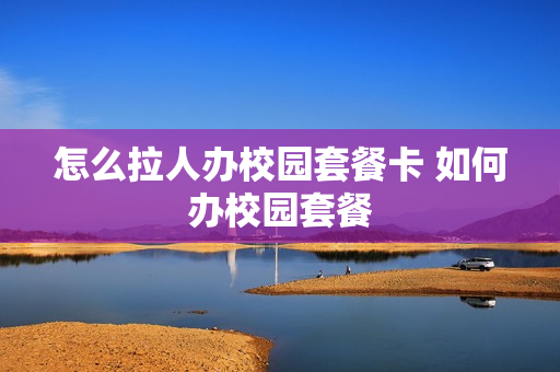 怎么拉人办校园套餐卡 如何办校园套餐