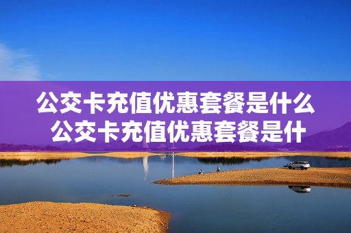 公交卡充值优惠套餐是什么 公交卡充值优惠套餐是什么东西
