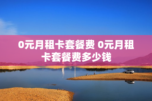 0元月租卡套餐费 0元月租卡套餐费多少钱