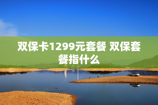 双保卡1299元套餐 双保套餐指什么