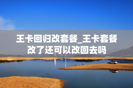 王卡回归改套餐_王卡套餐改了还可以改回去吗