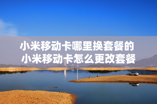 小米移动卡哪里换套餐的 小米移动卡怎么更改套餐