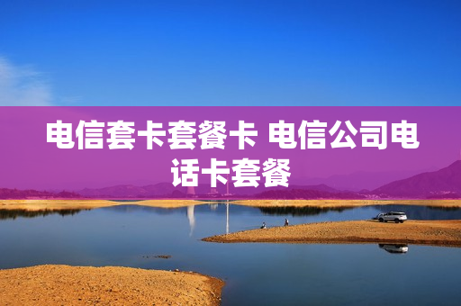 电信套卡套餐卡 电信公司电话卡套餐