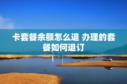卡套餐余额怎么退 办理的套餐如何退订