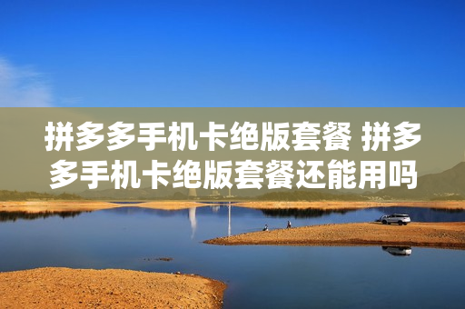 拼多多手机卡绝版套餐 拼多多手机卡绝版套餐还能用吗