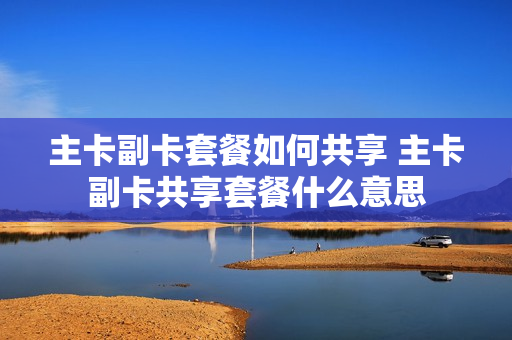 主卡副卡套餐如何共享 主卡副卡共享套餐什么意思