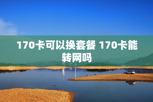 170卡可以换套餐 170卡能转网吗