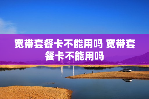 宽带套餐卡不能用吗 宽带套餐卡不能用吗