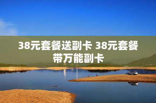 38元套餐送副卡 38元套餐带万能副卡