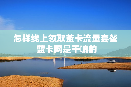 怎样线上领取蓝卡流量套餐 蓝卡网是干嘛的