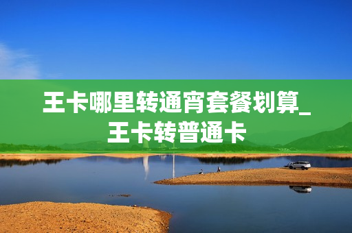 王卡哪里转通宵套餐划算_王卡转普通卡