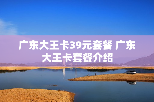 广东大王卡39元套餐 广东大王卡套餐介绍