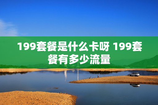 199套餐是什么卡呀 199套餐有多少流量