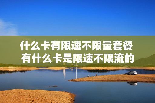 什么卡有限速不限量套餐 有什么卡是限速不限流的