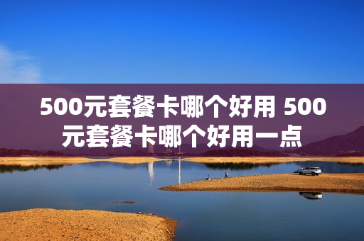 500元套餐卡哪个好用 500元套餐卡哪个好用一点