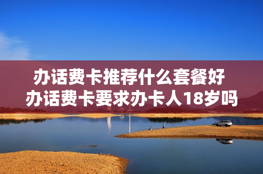 办话费卡推荐什么套餐好 办话费卡要求办卡人18岁吗?