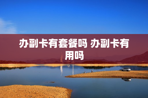 办副卡有套餐吗 办副卡有用吗